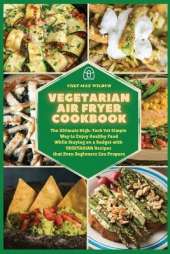 Vegetarian Air Fryer Cookbook: The Ultimate High-Tech Yet Simple Way to Enjoy Healthy Food While Staying on a Budget with VEGETARIAN Recipes that Even Beginners Can Prepare