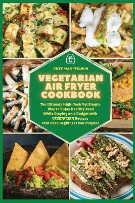 Vegetarian Air Fryer Cookbook: The Ultimate High-Tech Yet Simple Way to Enjoy Healthy Food While Staying on a Budget with VEGETARIAN Recipes that Even Beginners Can Prepare