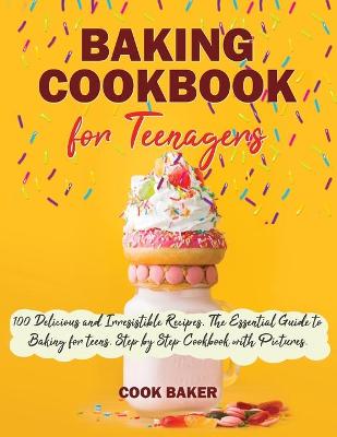 Baking Cookbook for Teenagers: 100 Delicious and Irresistible Recipes. The Essential Guide to Baking for Teenagers. Step by Step Cookbook with Pictures.