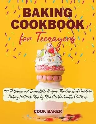 Baking Cookbook for Teenagers: 100 Delicious and Irresistible Recipes. The Essential Guide to Baking for Teenagers. Step by Step Cookbook with Pictures.