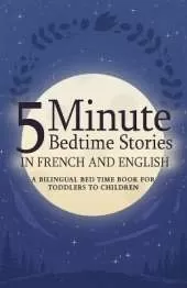 5 Minute Bedtime Stories in French and English for Kids: A Bilingual Bed Time Book For Toddlers to Children
