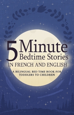 5 Minute Bedtime Stories in French and English for Kids: A Bilingual Bed Time Book For Toddlers to Children