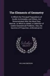 The Elements of Geometry: In Which the Principal Propositions of Euclid, Archimedes, and Others, Are Demonstrated After the Most Easy Manner. to Which Is Added, a Collection of Useful Geometrical Problems. Also, the Doctrine of Proportion, Arithmetical An