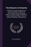 The Elements of Geometry: In Which the Principal Propositions of Euclid, Archimedes, and Others, Are Demonstrated After the Most Easy Manner. to Which Is Added, a Collection of Useful Geometrical Problems. Also, the Doctrine of Proportion, Arithmetical An