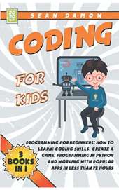 Coding for Kids: Programming for Beginners: How to Learn: Coding skills, Create a Game, Programming in Python and Working with Popular Apps in Less than 72 Hours
