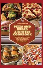 Pizza and Bread Air Fryer Cookbook: The Ultimate High-Tech Yet Simple Way to Enjoy Healthy Food Cooking Delicious Pizza and Bread's Craft Recipes For Your Grill and Oven
