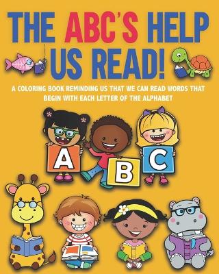 The ABC's Help Us Read!: A Coloring Book Reminding Us That We Can Read Words Beginning with Each Letter of the Alphabet