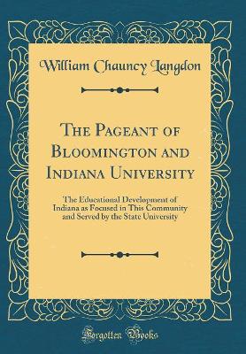 The Pageant of Bloomington and Indiana University: The Educational Development of Indiana as Focused in This Community and Served by the State University (Classic Reprint)