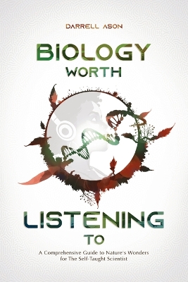 Biology Worth Listening to: A Comprehensive Guide To Nature's Wonders For The Self-Taught Scientist