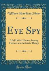 Eye Spy: Afield With Nature Among Flowers and Animate Things (Classic Reprint)