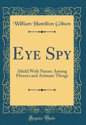Eye Spy: Afield With Nature Among Flowers and Animate Things (Classic Reprint)