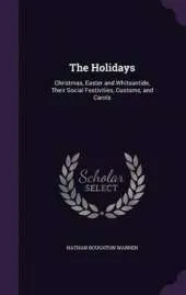 The Holidays: Christmas, Easter and Whitsuntide, Their Social Festivities, Customs, and Carols