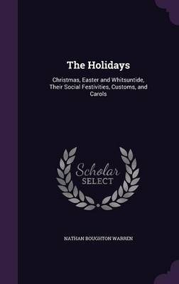 The Holidays: Christmas, Easter and Whitsuntide, Their Social Festivities, Customs, and Carols