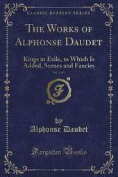 The Works of Alphonse Daudet, Vol. 1 of 2: Kings in Exile, to Which Is Added, Scenes and Fancies (Classic Reprint)