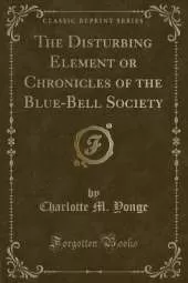 The Disturbing Element or Chronicles of the Blue-Bell Society (Classic Reprint)