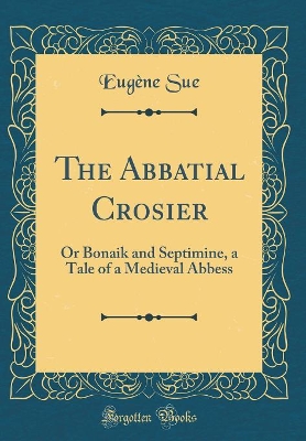 The Abbatial Crosier: Or Bonaik and Septimine, a Tale of a Medieval Abbess (Classic Reprint)