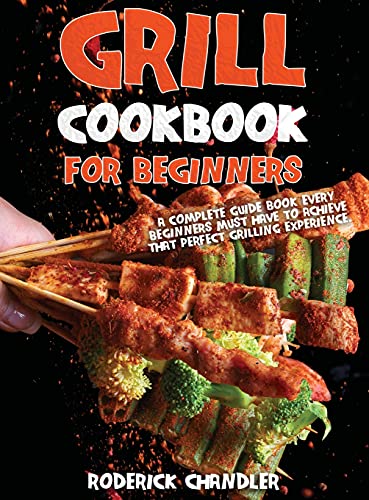Grill Cookbook For Beginners: A Complete Guide Book Every Beginners Must Have To Achieve That Perfect Grilling Experience