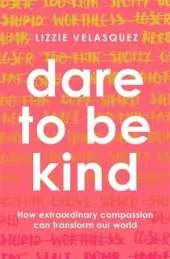 Dare to be Kind: How Extraordinary Compassion Can Transform Our World