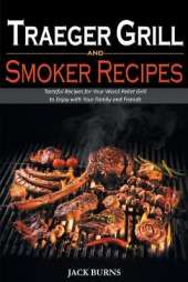 Traeger Grill and Smoker Recipes: Tasteful Recipes for Your Wood Pellet Grill to Enjoy with Your Family and Friends