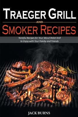 Traeger Grill and Smoker Recipes: Tasteful Recipes for Your Wood Pellet Grill to Enjoy with Your Family and Friends