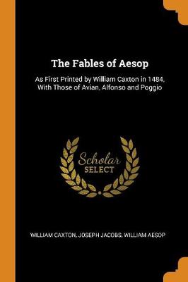 The Fables of Aesop: As First Printed by William Caxton in 1484, with Those of Avian, Alfonso and Poggio