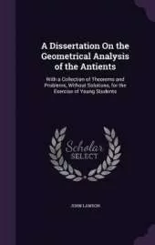 A Dissertation On the Geometrical Analysis of the Antients: With a Collection of Theorems and Problems, Without Solutions, for the Exercise of Young Students
