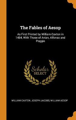 The Fables of Aesop: As First Printed by William Caxton in 1484, with Those of Avian, Alfonso and Poggio