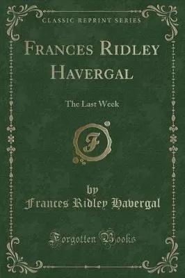 Frances Ridley Havergal: The Last Week (Classic Reprint)