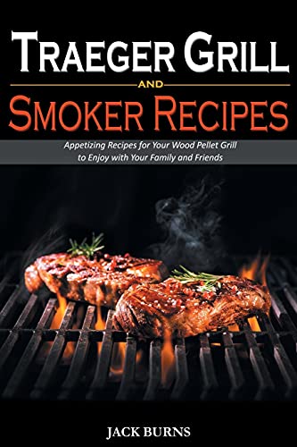 Traeger Grill and Smoker Recipes: Appetizing Recipes for Your Wood Pellet Grill to Enjoy with Your Family and Friends
