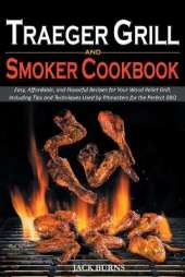 Traeger Grill and Smoker Cookbook: Easy, Affordable, and Flavorful Recipes for Your Wood Pellet Grill, Including Tips and Techniques Used by Pitmasters for the Perfect BBQ