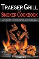 Traeger Grill and Smoker Cookbook: Easy, Affordable, and Flavorful Recipes for Your Wood Pellet Grill, Including Tips and Techniques Used by Pitmasters for the Perfect BBQ