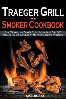 Traeger Grill and Smoker Cookbook: Easy, Affordable, and Flavorful Recipes for Your Wood Pellet Grill, Including Tips and Techniques Used by Pitmasters for the Perfect BBQ