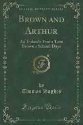 Brown and Arthur: An Episode From Tom Brown's School Days (Classic Reprint)
