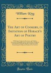 The Art of Cookery, in Imitation of Horace's Art of Poetry: With Some Letters to Dr. Lister, and Others; Occasion'd Principally by the Title of a Book Publish'd by the Doctor, Being the Works of Apicius Clius, Concerning the Soups and Sauces of the Anti