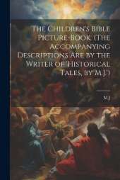 The Children's Bible Picture-Book. (The Accompanying Descriptions Are by the Writer of 'historical Tales, by M.J.')