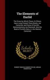 The Elements of Euclid: The Errors by Which Theon, or Others, Have Long Vitiated These Books, Are Corrected, and Some of Euclid's Demonstrations Are Restored. Also the Book of Euclid's Data, in Like Manner Corrected
