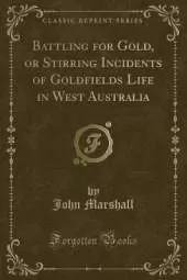 Battling for Gold, or Stirring Incidents of Goldfields Life in West Australia (Classic Reprint)