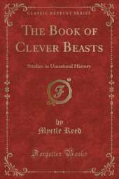 The Book of Clever Beasts: Studies in Unnatural History (Classic Reprint)