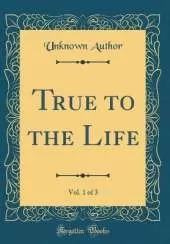 True to the Life, Vol. 1 of 3 (Classic Reprint)