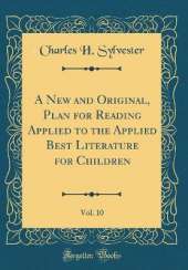 A New and Original, Plan for Reading Applied to the Applied Best Literature for Children, Vol. 10 (Classic Reprint)