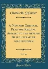 A New and Original, Plan for Reading Applied to the Applied Best Literature for Children, Vol. 10 (Classic Reprint)