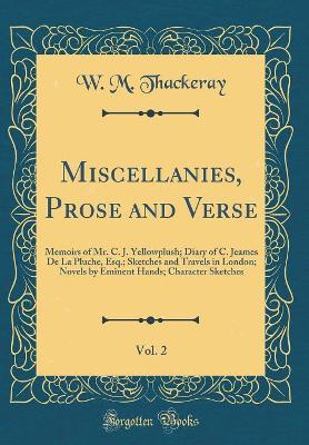 Miscellanies, Prose and Verse, Vol. 2: Memoirs of Mr. C. J. Yellowplush; Diary of C. Jeames De La Pluche, Esq.; Sketches and Travels in London; Novels by Eminent Hands; Character Sketches (Classic Reprint)