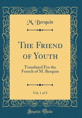 The Friend of Youth, Vol. 1 of 2: Translated Fro the French of M. Berquin (Classic Reprint)