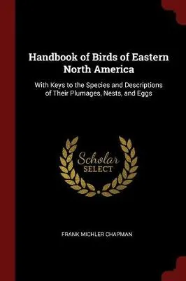 Handbook of Birds of Eastern North America: With Keys to the Species and Descriptions of Their Plumages, Nests, and Eggs