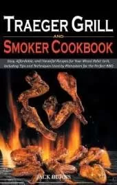 Traeger Grill and Smoker Cookbook: Easy, Affordable, and Flavorful Recipes for Your Wood Pellet Grill, Including Tips and Techniques Used by Pitmasters for the Perfect BBQ