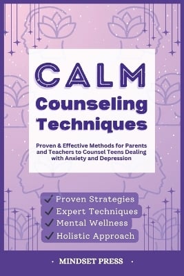 Calm Counseling Techniques: Proven Techniques for Parents and Teachers to Counsel Teens with Anxiety and Depression