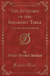 The Autocrat of the Breakfast Table: Every Man His Own Boswell (Classic Reprint)