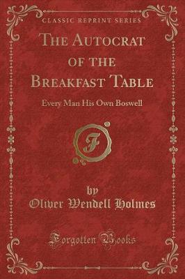 The Autocrat of the Breakfast Table: Every Man His Own Boswell (Classic Reprint)