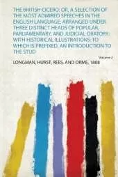 The British Cicero: Or, a Selection of the Most Admired Speeches in the English Language; Arranged Under Three Distinct Heads of Popular, Parliamentary, and Judicial Oratory: With Historical Illustrations: to Which Is Prefixed, an Introduction to the Stud