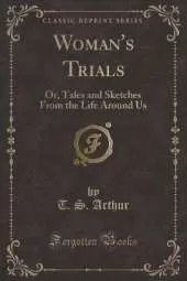 Woman's Trials: Or, Tales and Sketches From the Life Around Us (Classic Reprint)
